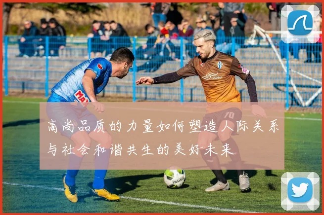 高尚品质的力量如何塑造人际关系与社会和谐共生的美好未来