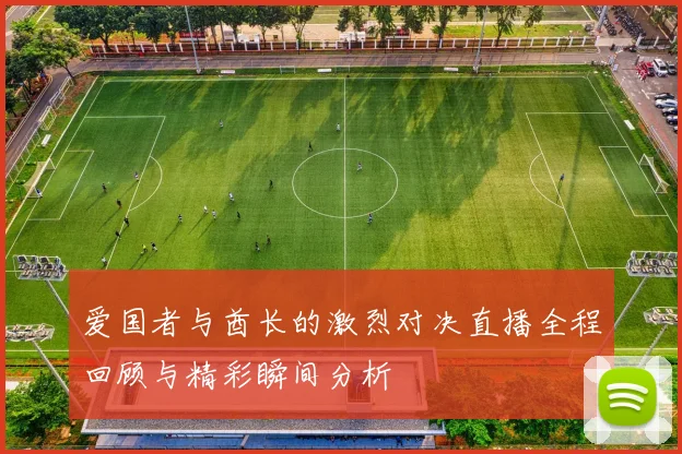 爱国者与酋长的激烈对决直播全程回顾与精彩瞬间分析