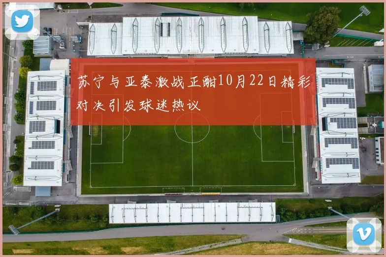 苏宁与亚泰激战正酣10月22日精彩对决引发球迷热议