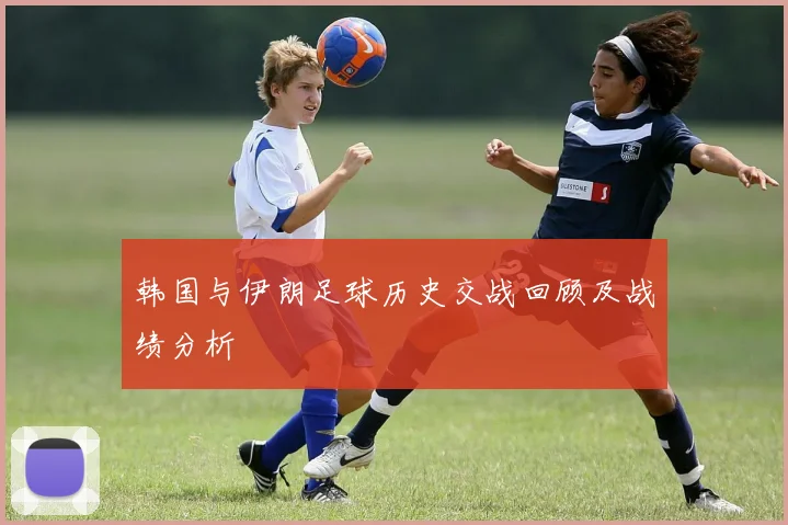韩国与伊朗足球历史交战回顾及战绩分析