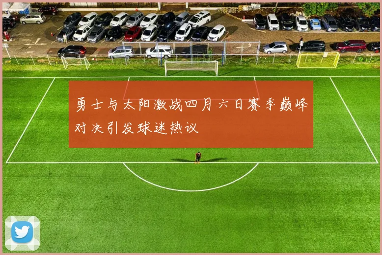 勇士与太阳激战四月六日赛季巅峰对决引发球迷热议
