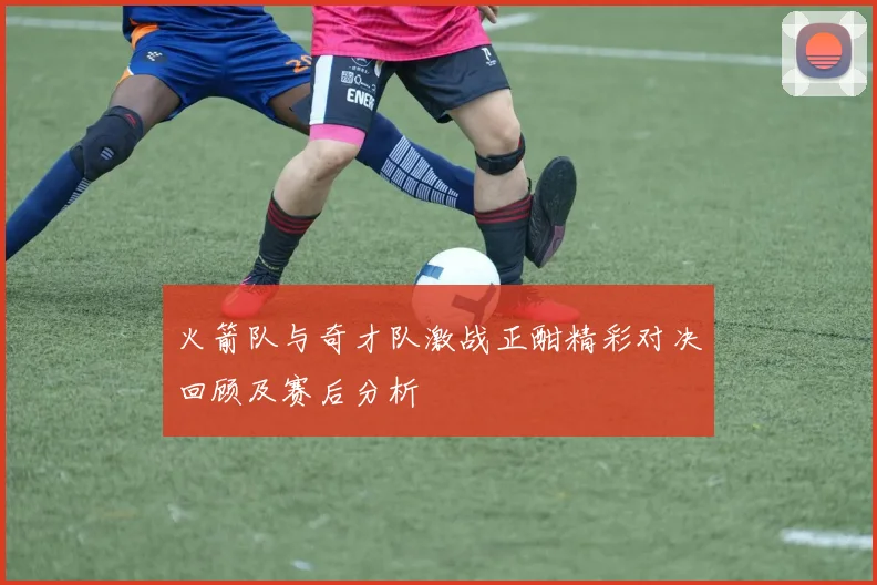 火箭队与奇才队激战正酣精彩对决回顾及赛后分析