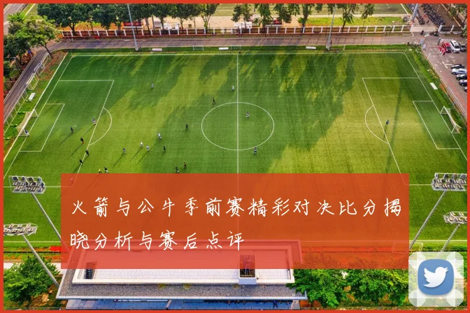 火箭与公牛季前赛精彩对决比分揭晓分析与赛后点评