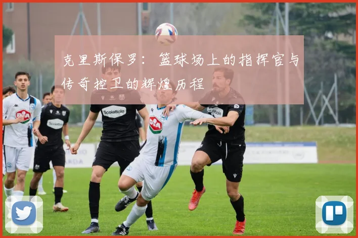 克里斯保罗：篮球场上的指挥官与传奇控卫的辉煌历程