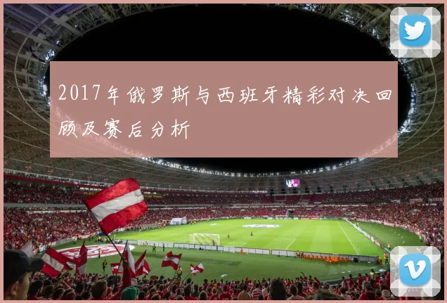 2017年俄罗斯与西班牙精彩对决回顾及赛后分析