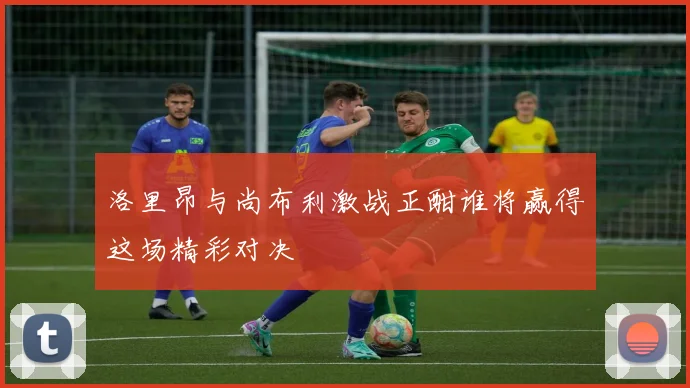 洛里昂与尚布利激战正酣谁将赢得这场精彩对决
