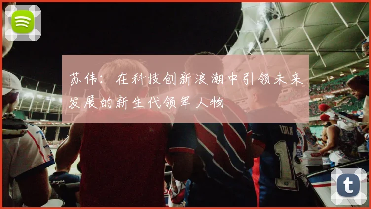 苏伟：在科技创新浪潮中引领未来发展的新生代领军人物