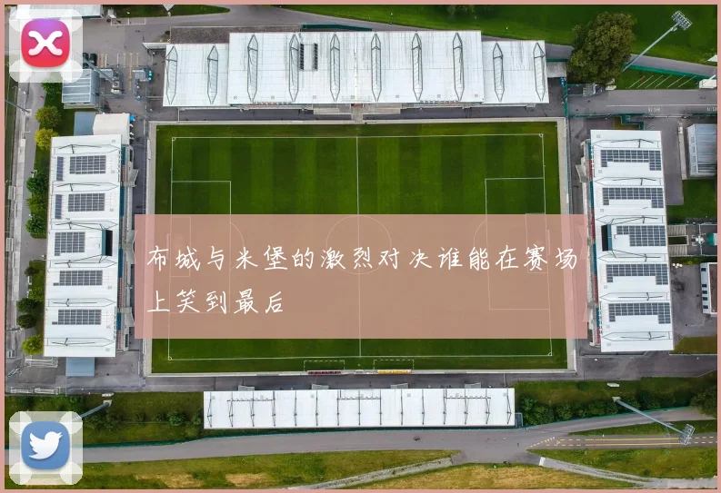 布城与米堡的激烈对决谁能在赛场上笑到最后