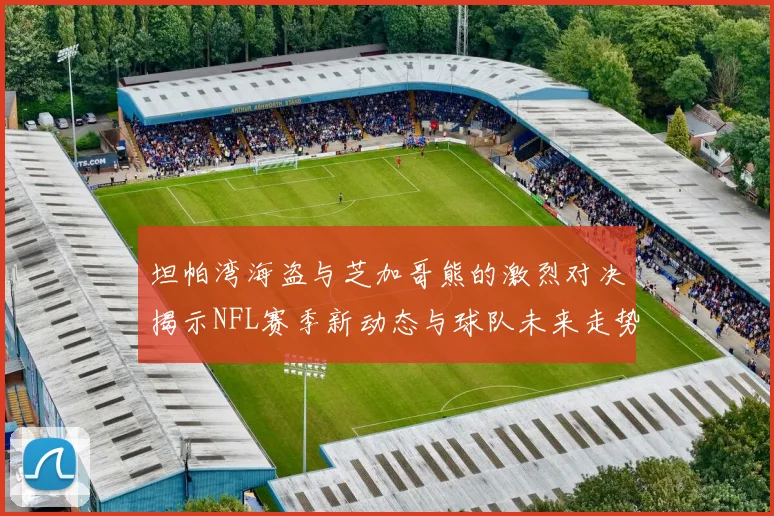 坦帕湾海盗与芝加哥熊的激烈对决揭示NFL赛季新动态与球队未来走势