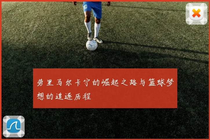 劳里马尔卡宁的崛起之路与篮球梦想的追逐历程