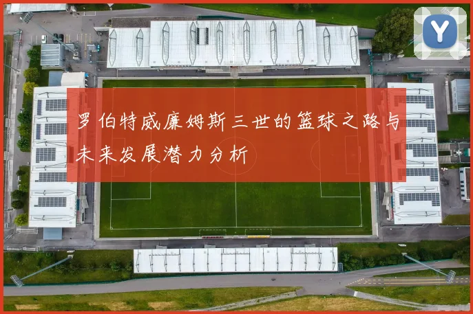 罗伯特威廉姆斯三世的篮球之路与未来发展潜力分析