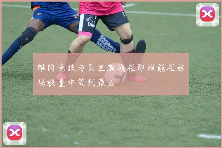 维冈竞技与贝里激战在即谁能在这场较量中笑到最后