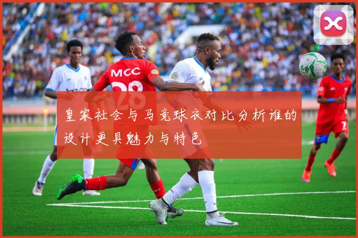 皇家社会与马竞球衣对比分析谁的设计更具魅力与特色