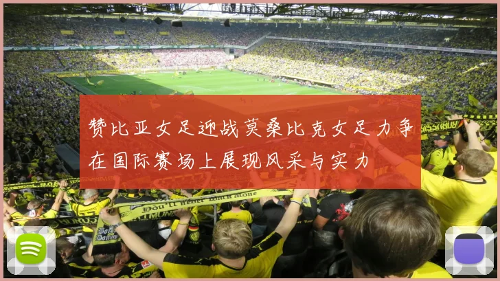 赞比亚女足迎战莫桑比克女足力争在国际赛场上展现风采与实力