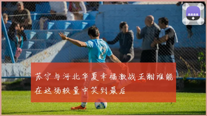苏宁与河北华夏幸福激战正酣谁能在这场较量中笑到最后