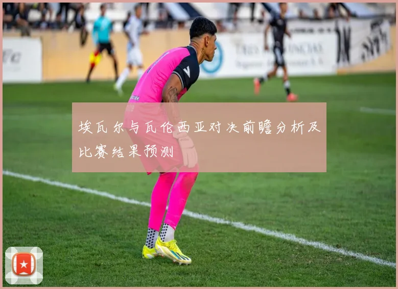 埃瓦尔与瓦伦西亚对决前瞻分析及比赛结果预测