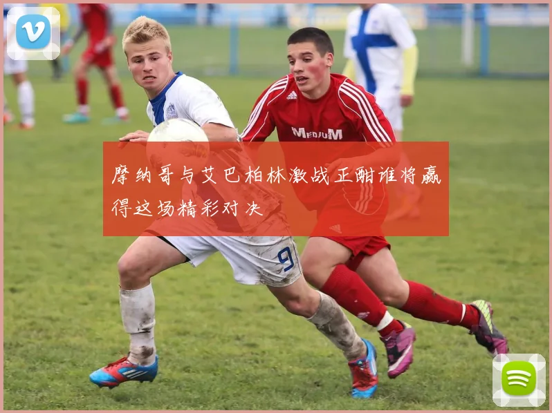 摩纳哥与艾巴柏林激战正酣谁将赢得这场精彩对决