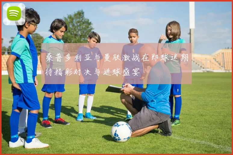 桑普多利亚与曼联激战在即球迷期待精彩对决与进球盛宴