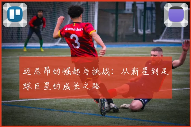 迈尼昂的崛起与挑战：从新星到足球巨星的成长之路
