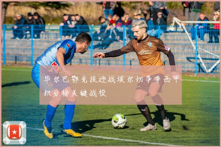 毕尔巴鄂竞技迎战埃尔切争夺西甲积分榜关键战役