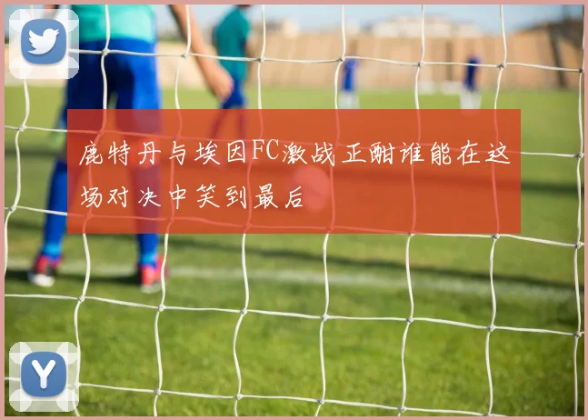 鹿特丹与埃因FC激战正酣谁能在这场对决中笑到最后