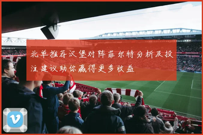 北单推荐汉堡对阵菲尔特分析及投注建议助你赢得更多收益
