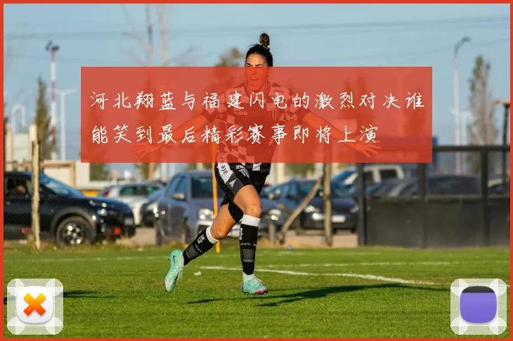 河北翔蓝与福建闪电的激烈对决谁能笑到最后精彩赛事即将上演
