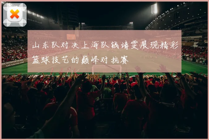 山东队对决上海队钱靖雯展现精彩篮球技艺的巅峰对抗赛