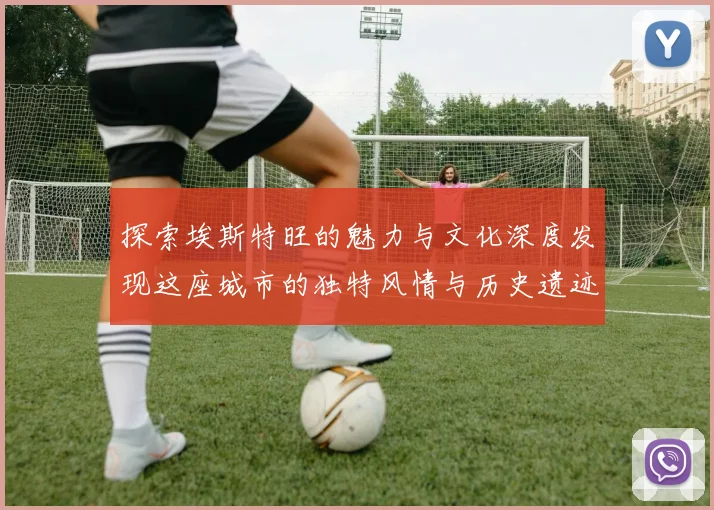 探索埃斯特旺的魅力与文化深度发现这座城市的独特风情与历史遗迹