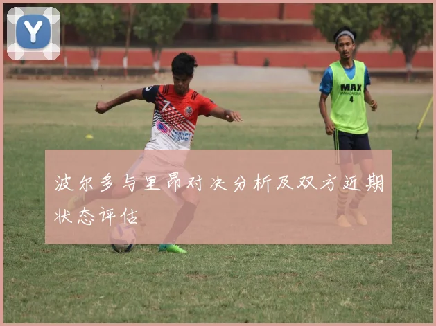 波尔多与里昂对决分析及双方近期状态评估