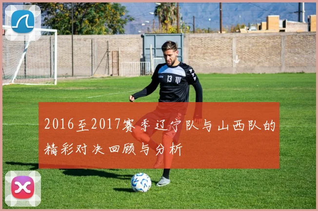 2016至2017赛季辽宁队与山西队的精彩对决回顾与分析