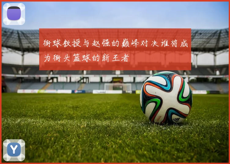 街球教授与赵强的巅峰对决谁将成为街头篮球的新王者
