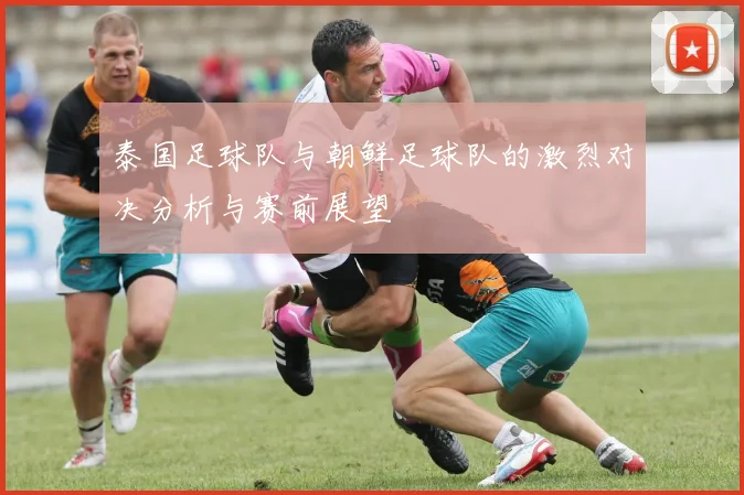 泰国足球队与朝鲜足球队的激烈对决分析与赛前展望