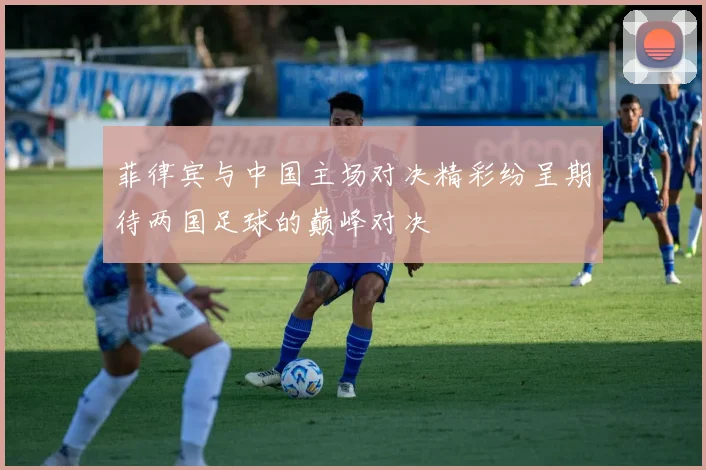 菲律宾与中国主场对决精彩纷呈期待两国足球的巅峰对决