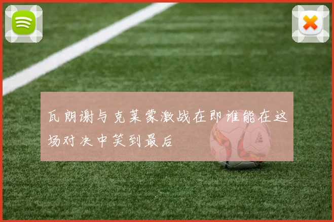 瓦朗谢与克莱蒙激战在即谁能在这场对决中笑到最后