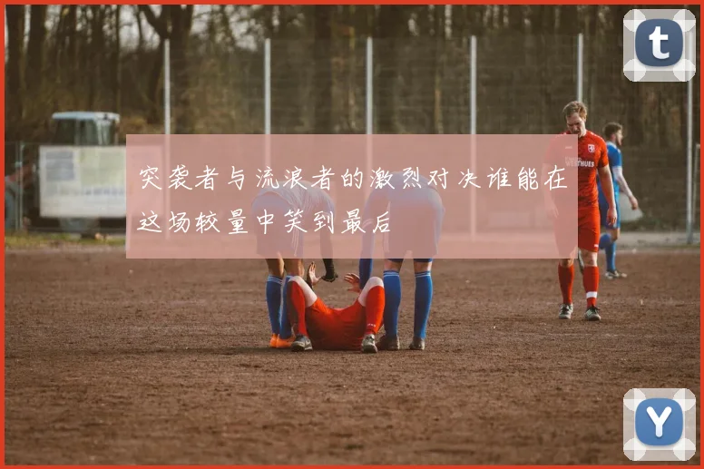 突袭者与流浪者的激烈对决谁能在这场较量中笑到最后