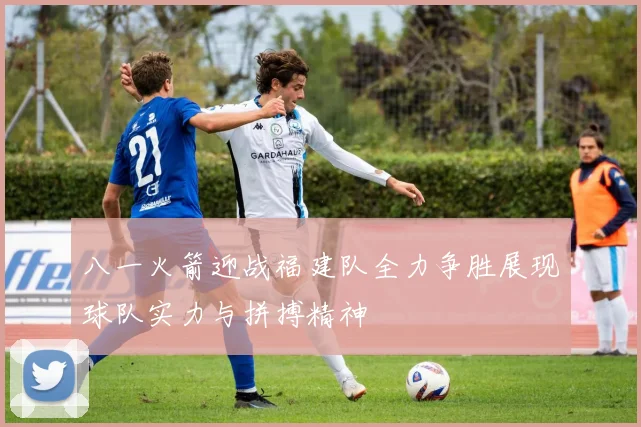 八一火箭迎战福建队全力争胜展现球队实力与拼搏精神