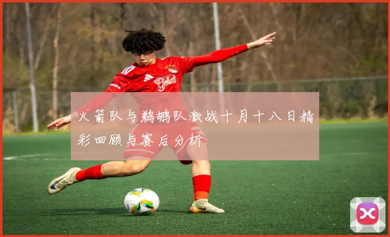 火箭队与鹈鹕队激战十月十八日精彩回顾与赛后分析