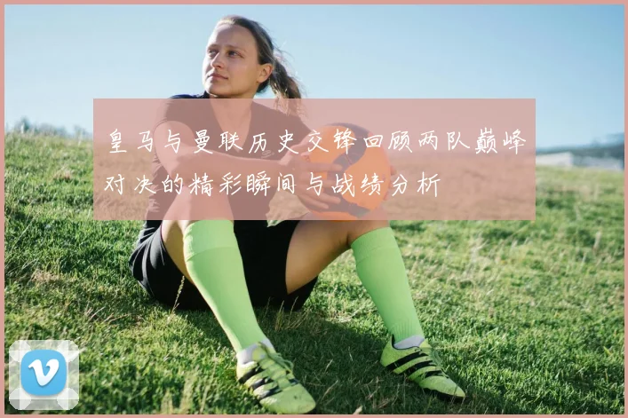 皇马与曼联历史交锋回顾两队巅峰对决的精彩瞬间与战绩分析