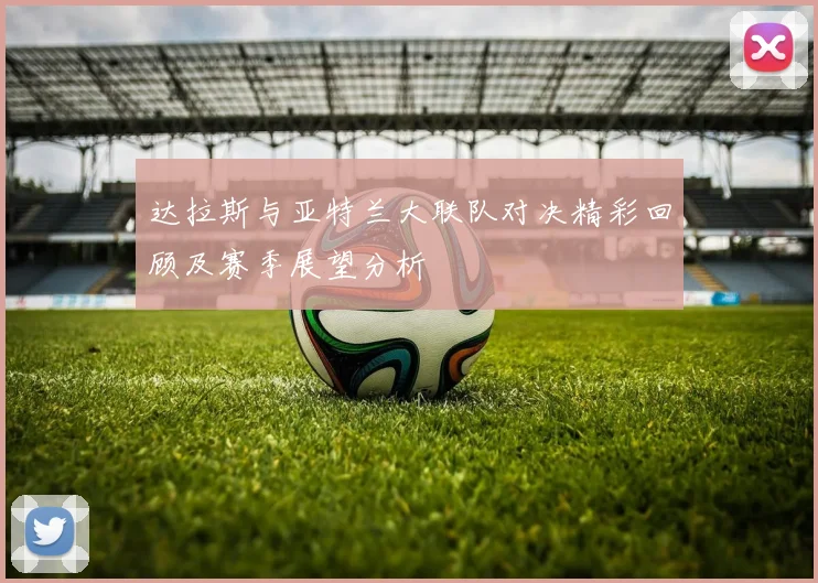 达拉斯与亚特兰大联队对决精彩回顾及赛季展望分析