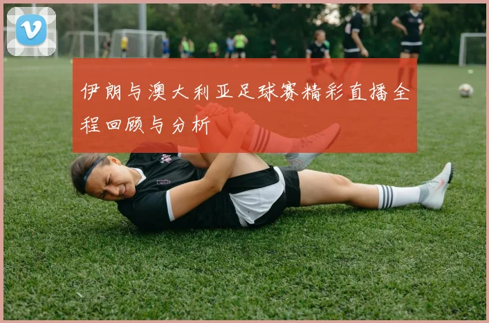 伊朗与澳大利亚足球赛精彩直播全程回顾与分析