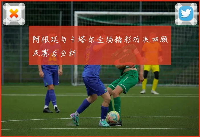 阿根廷与卡塔尔全场精彩对决回顾及赛后分析