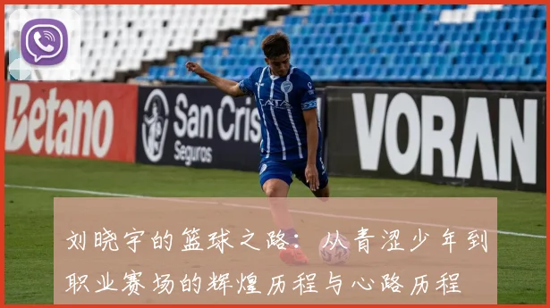 刘晓宇的篮球之路：从青涩少年到职业赛场的辉煌历程与心路历程