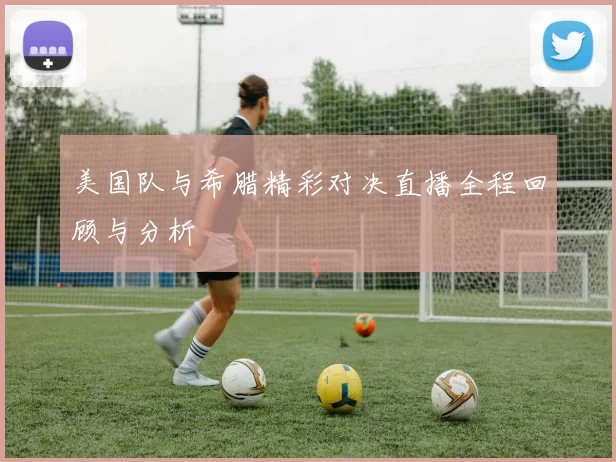 美国队与希腊精彩对决直播全程回顾与分析