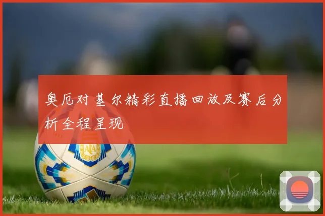 奥厄对基尔精彩直播回放及赛后分析全程呈现