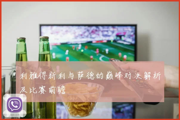 利雅得新利与萨德的巅峰对决解析及比赛前瞻