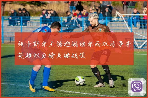 纽卡斯尔主场迎战切尔西双方争夺英超积分榜关键战役