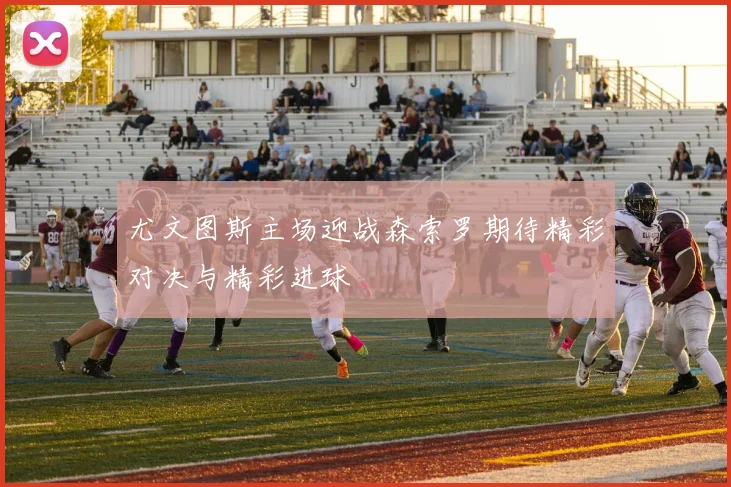 尤文图斯主场迎战森索罗期待精彩对决与精彩进球