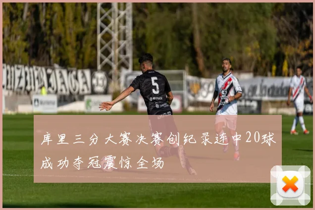 库里三分大赛决赛创纪录连中20球成功夺冠震惊全场