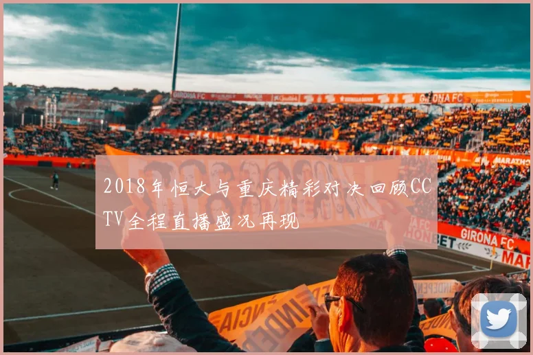 2018年恒大与重庆精彩对决回顾CCTV全程直播盛况再现